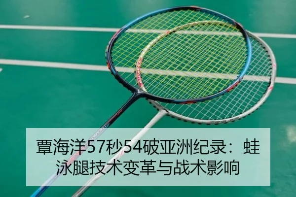 覃海洋57秒54破亚洲纪录：蛙泳腿技术变革与战术影响