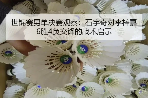 世锦赛男单决赛观察：石宇奇对李梓嘉6胜4负交锋的战术启示
